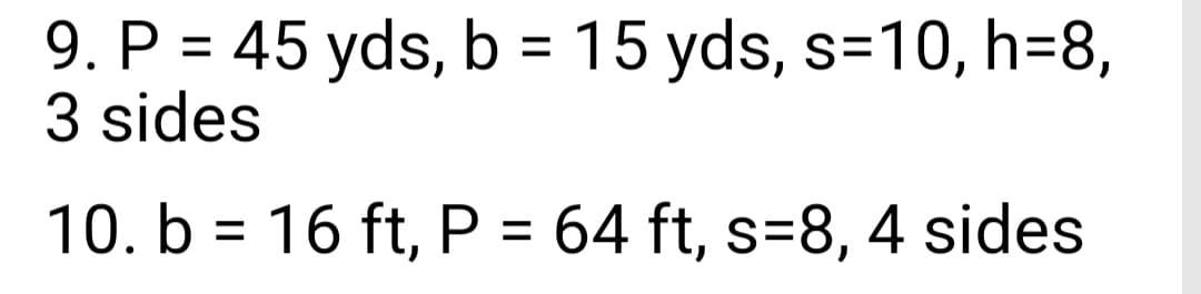 9. P = 45 yds, b = 15 yds, s=10, h=8,
3 sides
10. b = 16 ft, P = 64 ft, s=8, 4 sides