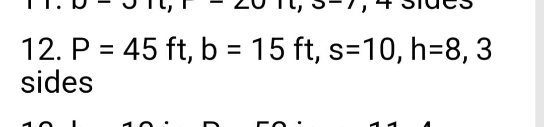 12. P = 45 ft, b = 15 ft, s=10, h=8, 3
sides