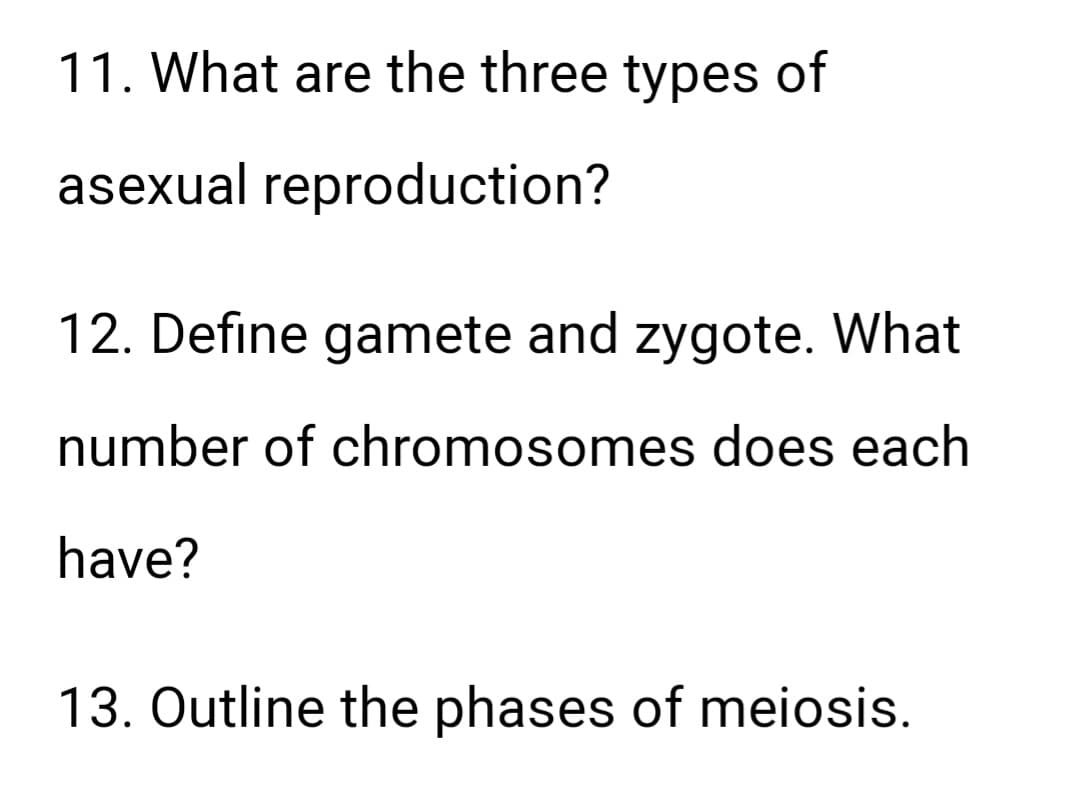 11. What are the three types of
asexual reproduction?
12. Define gamete and zygote. What
number of chromosomes does each
have?
13. Outline the phases of meiosis.