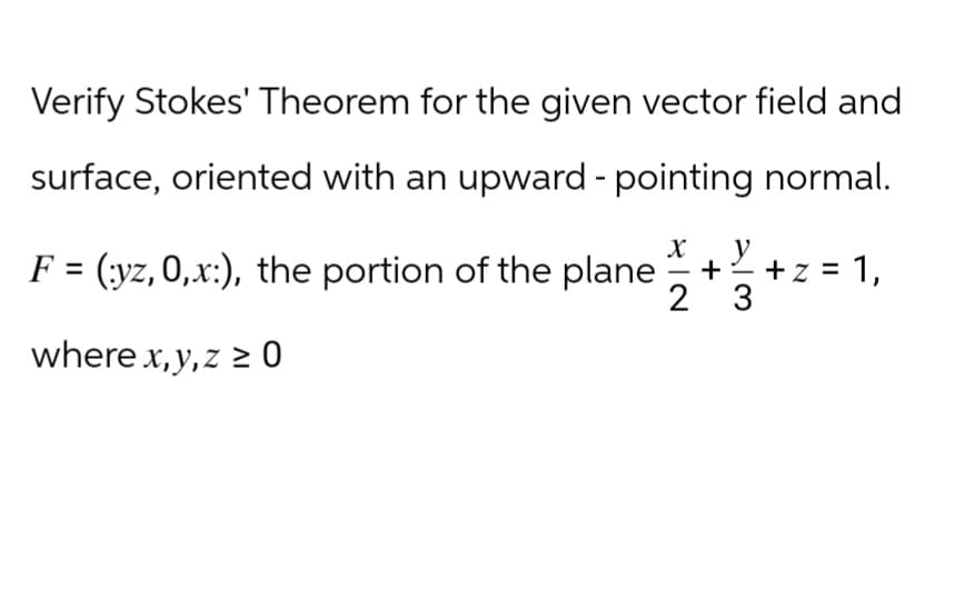 Verify Stokes' Theorem for the given vector field and
surface, oriented with an upward - pointing normal.
F = (yz, 0,x:), the portion of the plane
where x,y,z ≥ 0
X
+
-
2
y
3
+ z = 1,