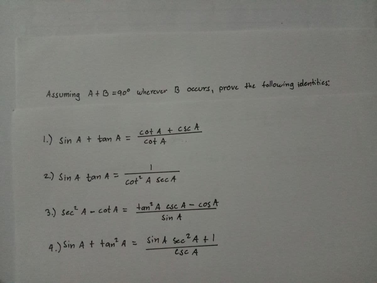 Assuming A + B =90° wherever B occurs, prove the following identities:
1.) Sin A + tan A =
2.) Sin A tan A =
cot A + CSC A
cot A
1
Cot² A Sec A
3.) Sec² A - cot A = tan² A csc A- cos A
Sin A
4.) Sin A + tan² A = Sin A Sec² A + 1
CSC A