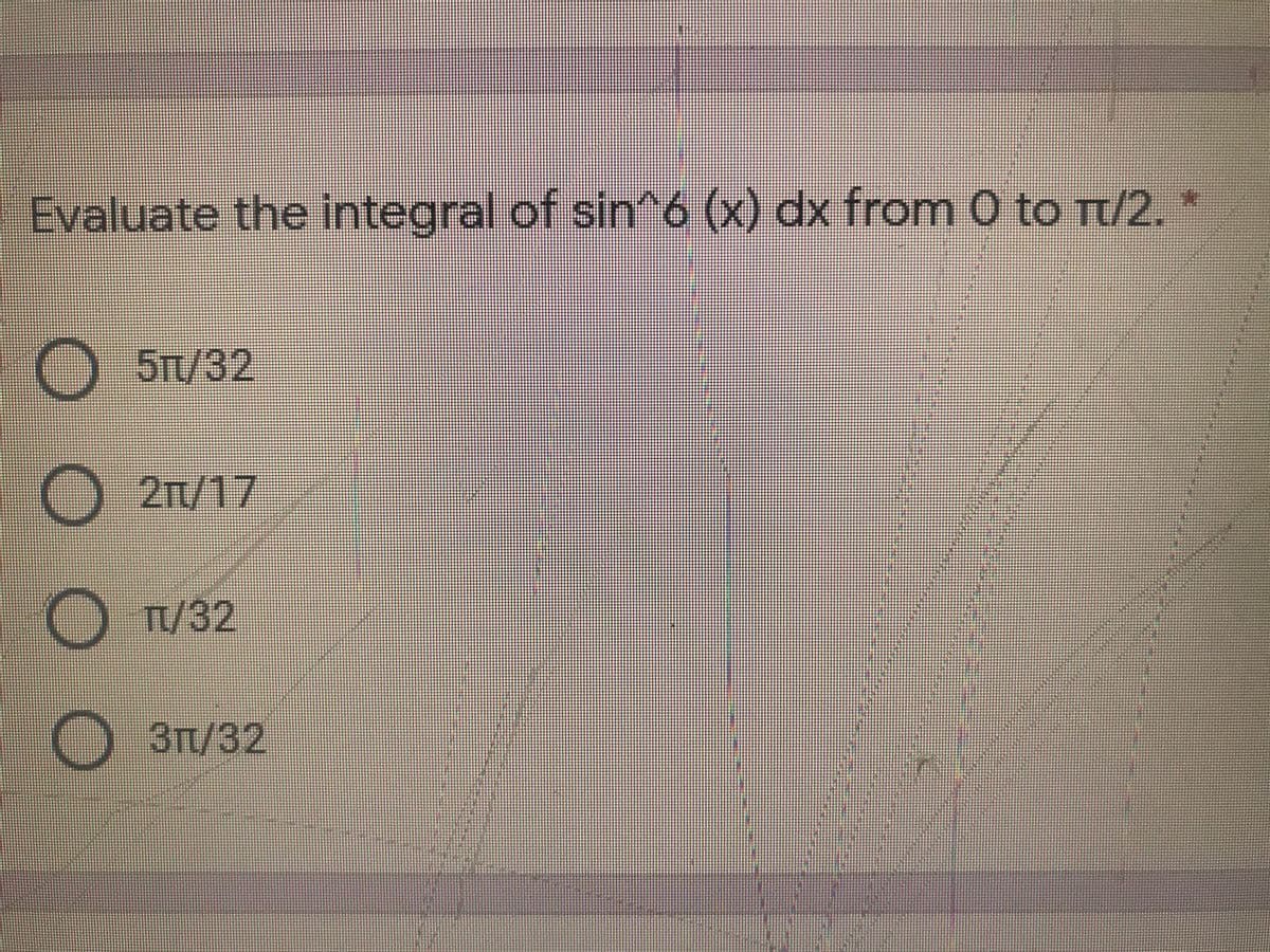Evaluate the integral of sin 6 (x) dx from 0 to Tt/2. *
5TL/32
O 21/17
T/32
Зп/32
