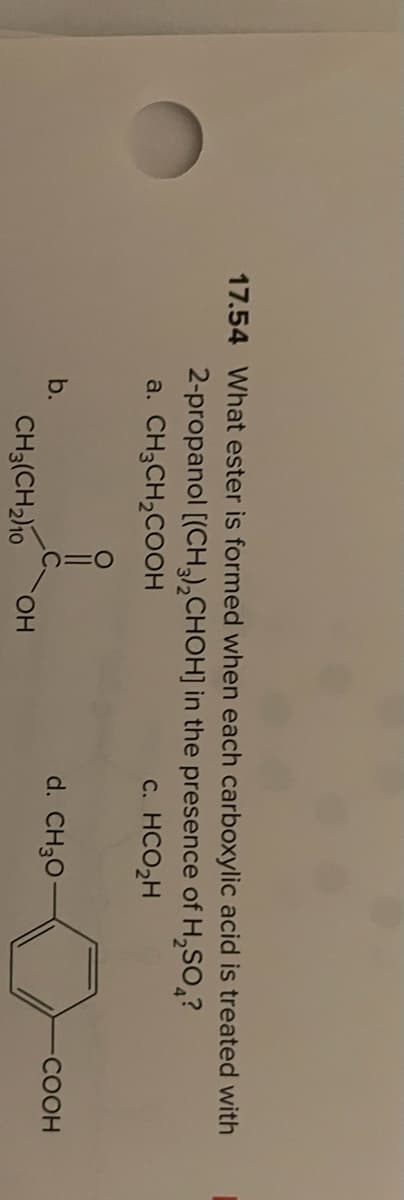17.54 What ester is formed when each carboxylic acid is treated with
2-propanol [(CHCHOH] in the presence of H,SO,?
a. CH3CH,COOH
c. HCO2H
b.
d. CH30-
-COOH
CH3(CH2)10
CHO.
