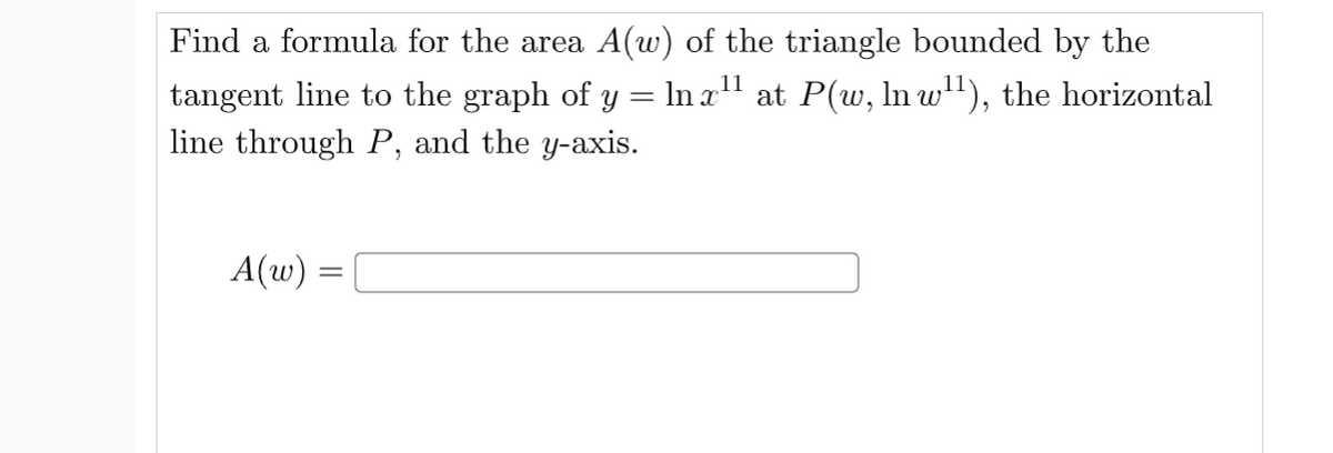 Find a formula for the area A(w) of the triangle bounded by the
tangent line to the graph of y = In x" at P(w, In w'"), the horizontal
line through P, and the y-axis.
A(w) =
