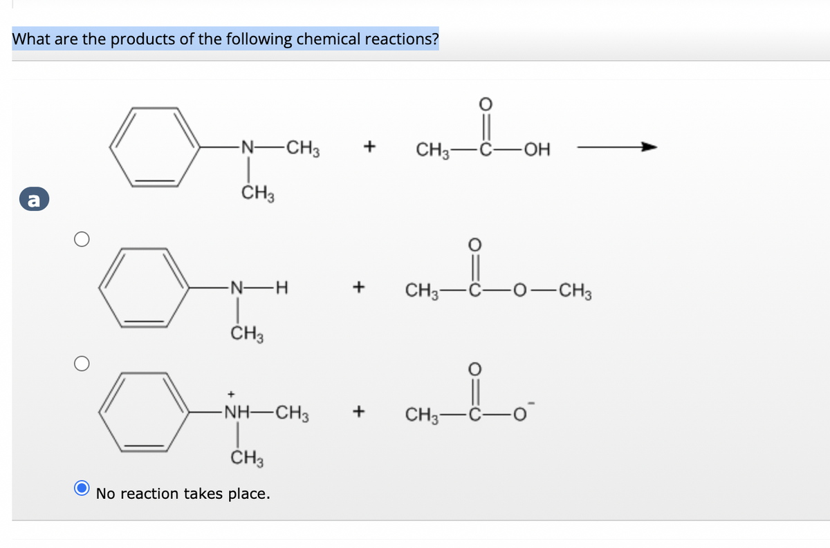 What are the products of the following chemical reactions?
a
-N-CH3 +
CH3
-N-H
CH3
-NH–CH3
CH3
No reaction takes place.
CH₁_i_OH
CH3
-OH
+ CH3-
CH3-
O-CH3
م