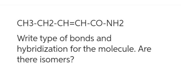 CH3-CH2-CH=CH-CO-NH2
Write type of bonds and
hybridization for the molecule. Are
there isomers?