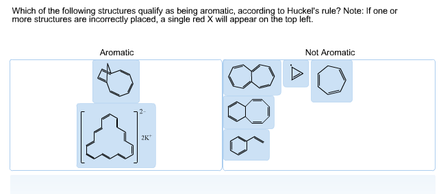 Which of the following structures qualify as being aromatic, according to Huckel's rule? Note: If one or
more structures are incorrectly placed, a single red X will appear on the top left.
Aromatic
2-
2K
98
Not Aromatic