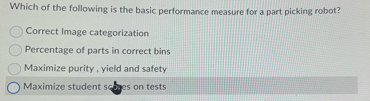 Which of the following is the basic performance measure for a part picking robot?
Correct Image categorization
Percentage of parts in correct bins
Maximize purity, yield and safety
Maximize student scores on tests