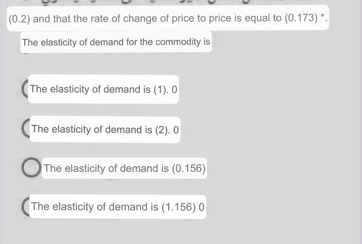 (0.2) and that the rate of change of price to price is equal to (0.173) *.
The elasticity of demand for the commodity is
The elasticity of demand is (1). O
The elasticity of demand is (2). 0
The elasticity of demand is (0.156)
The elasticity of demand is (1.156) 0
