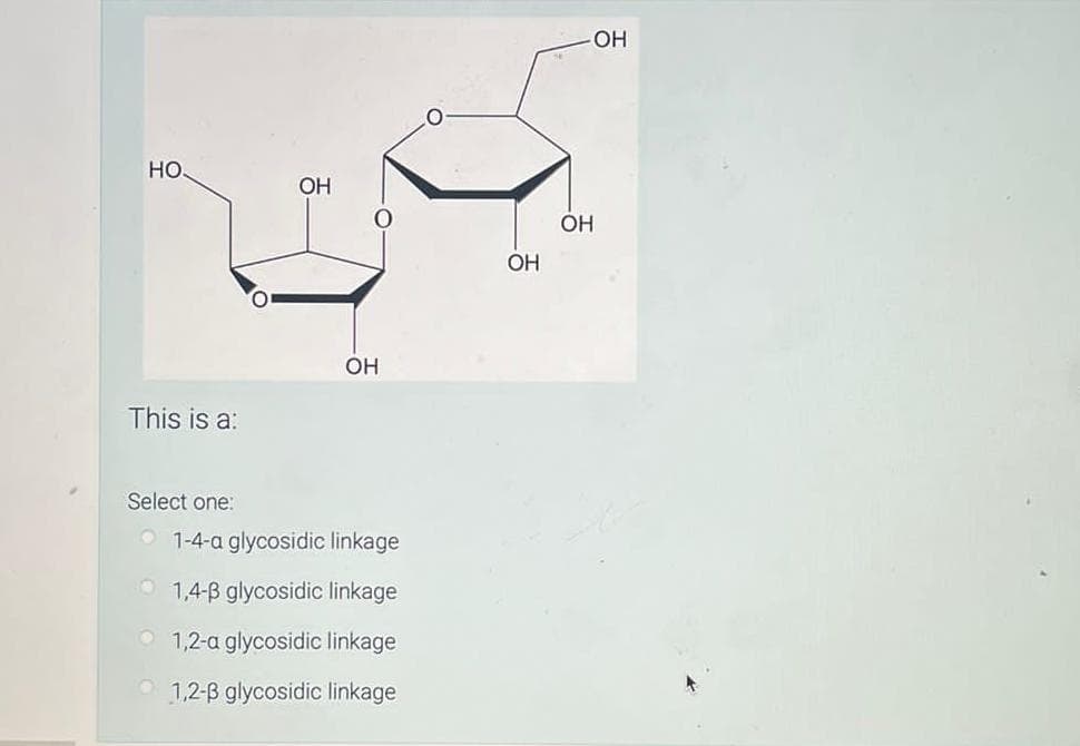 НО.
This is a:
Select one:
О
ОН
OH
1-4-a glycosidic linkage
1,4-B glycosidic linkage
1,2-a glycosidic linkage
1,2-B glycosidic linkage
ОН
OH
ОН