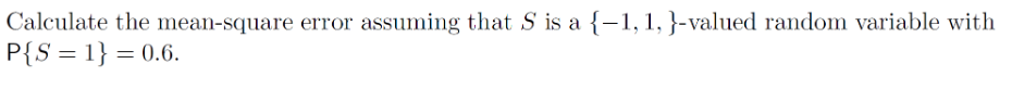 Calculate the mean-square error assuming that S is a {-1, 1, }-valued random variable with
P{S=1}=0.6.