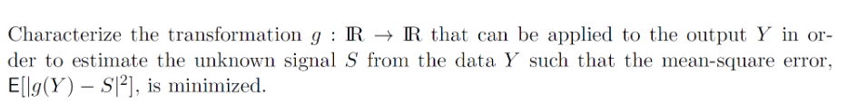 Characterize the transformation g: IR→IR that can be applied to the output Y in or-
der to estimate the unknown signal S from the data Y such that the mean-square error,
E[lg(Y) S2], is minimized.