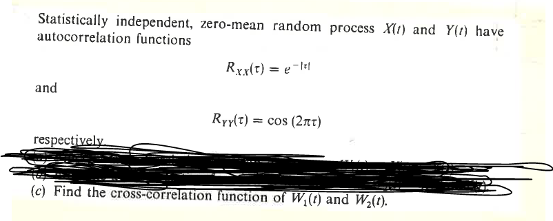 Statistically independent, zero-mean random process X(1) and Y(t) have
autocorrelation functions
and
respectively
Rxx(t) = e-
RyY(T) = = cos (2лτ)
(c) Find the cross-correlation function of W₁(t) and W₂(t).