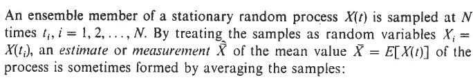 An ensemble member of a stationary random process X(t) is sampled at N
times t₁, i = 1, 2, ..., N. By treating the samples as random variables X; =
X(t), an estimate or measurement й of the mean value X
process is sometimes formed by averaging the samples:
= E[X(t)] of the