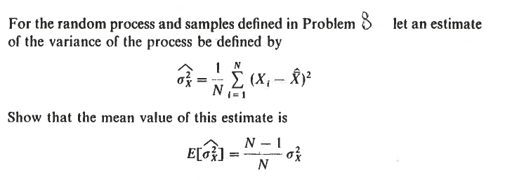 For the random process and samples defined in Problem 8 let an estimate
of the variance of the process be defined by
=-
1 N
N
Σ (Χ, - 82
Show that the mean value of this estimate is
N-1
E[0]
στ
N