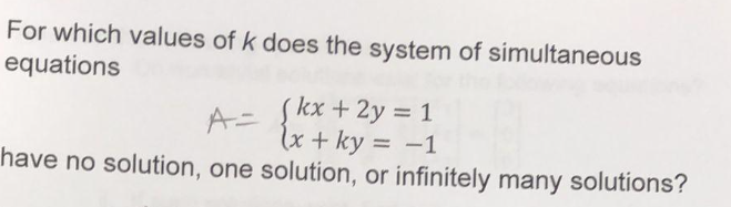 For which values of k does the system of simultaneous
equations
A=
(kx +2y = 1
(x + ky = -1
have no solution, one solution, or infinitely many solutions?