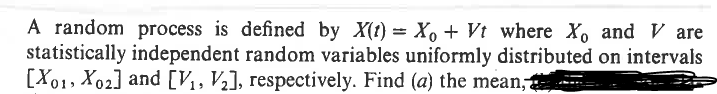 A random process is defined by X(t) = X₁ + Vt where Xo and V are
statistically independent random variables uniformly distributed on intervals
[X01, X02] and [V1, V2], respectively. Find (a) the mean,