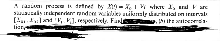 A random process is defined by X(t) = X₁ + Vt where X and V are
statistically independent random variables uniformly distributed on intervals
[X01, X02] and [V1, V2], respectively. Finds
tion,
, (b) the autocorrela-