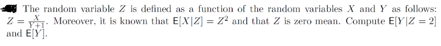 The random variable Z is defined as a function of the random variables X and Y as follows:
Z = 1 Moreover, it is known that E[X|Z] = Z² and that Z is zero mean. Compute E[Y|Z = 2]
Y+1
and E[Y].