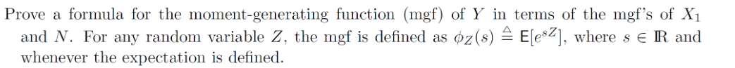 Prove a formula for the moment-generating function (mgf) of Y in terms of the mgf's of X₁
and N. For any random variable Z, the mgf is defined as oz(s) = E[e³Z], where s € IR and
whenever the expectation is defined.