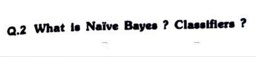 Q.2 What is Naïve Bayes? Classifiers ?