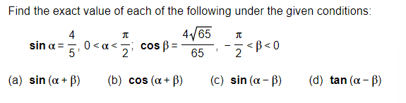 Find the exact value of each of the following under the given conditions:
4√√65
4
5'
65
(a) sin (x + ß)
sin α =
π
2
0<a cos B =
(b) cos (α + B)
1
π
2
<B<0
(c) sin (α - B)
(d) tan (α - B)
