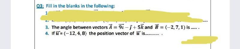 Q3: Fill in the blanks in the following:
1
3. The angle between vectors A = 91-j+5k and B = (-2, 7, 1) is......
4. If = (-12, 4, 8) the position vector of u is...............