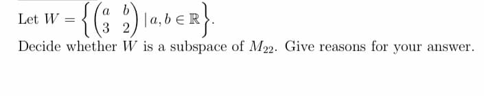 Let W
| a,b e R
3 2
Decide whether W is a subspace of M22. Give reasons for your answer.
