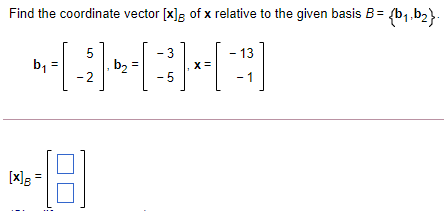 Find the coordinate vector [x]; of x relative to the given basis B= (b1,b2}.
13
-3
X =
- 5
b1
b2
-2
- 1
[x]s
