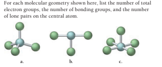 For each molecular geometry shown here, list the number of total
electron groups, the number of bonding groups, and the number
of lone pairs on the central atom.
b.
