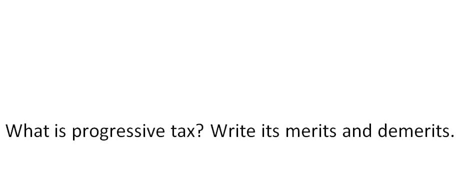 What is progressive tax? Write its merits and demerits.