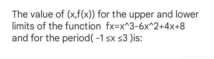 The value of (x,f(x)) for the upper and lower
limits of the function fx=x^3-6x^2+4x+8
and for the period( -1 sx <3 )is:
