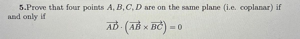 5.Prove that four points A, B, C, D are on the same plane (i.e. coplanar) if
and only if
AD (AB × BC) = 0