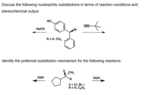 Discuss the following nucleophilic substitutions in terms of reaction conditions and
stereochemical output.
RO.
NaCN
Br
R= H, CH3
Identify the preferred substitution mechanism for the following reactions.
CH3
RSH
ROH
R.
X = CI, Br, I
R= H, CGH5
