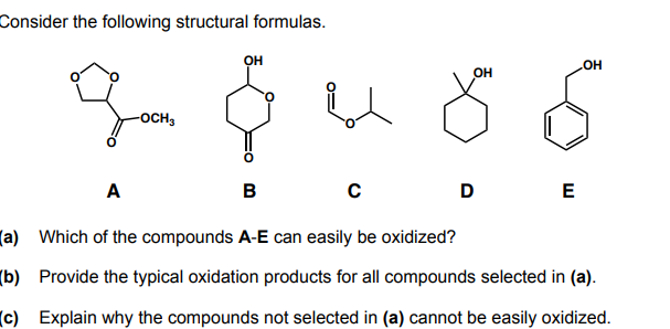 Consider the following structural formulas.
OH
-осн
A
в
D
E
(a) Which of the compounds A-E can easily be oxidized?
(b) Provide the typical oxidation products for all compounds selected in (a).
(c) Explain why the compounds not selected in (a) cannot be easily oxidized.
