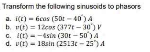 Transform the following sinusoids to phasors
a. i(t) = 6cos (50t - 40) A
b. v(t) = 12cos (377t – 30) V
c. i(t) = -4sin (30t – 50) A
d. v(t) = 18sin (2513t - 25") A
%3D
%3D

