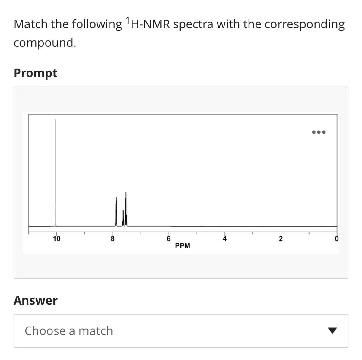 Match the following 'H-NMR spectra with the corresponding
compound.
Prompt
10
6.
PPM
2
Answer
Choose a match
