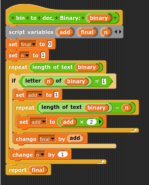 + bin+to+dec,
+ Binary: + binary
script variables add final n
set final to 0
set to 1
repeat length of text binary
if lettern of binary = 1
set add to 1
repeat length of text binary
set add to add x 2
change final by add
change by 1
report final
n