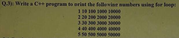 Q.3): Write a C+ program to print the following numbers using for loop:
1 10 100 1000 10000
2 20 200 2000 20000
3 30 300 3000 30000
4 40 400 4000 40000
5 50 500 5000 50000
