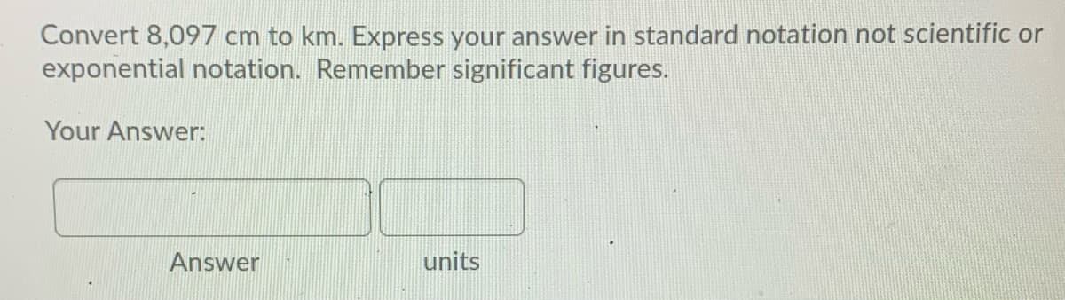 Convert 8,097 cm to km. Express your answer in standard notation not scientific or
exponential notation. Remember significant figures.
Your Answer:
Answer
units
