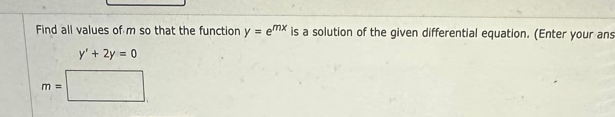 Find all values of m so that the function y = emx is a solution of the given differential equation. (Enter your ans
y' + 2y = 0
m=