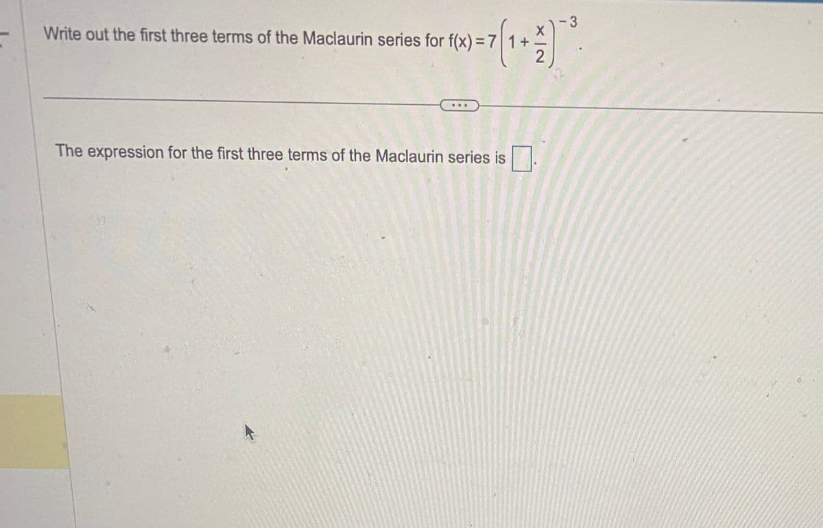 Write out the first three terms of the Maclaurin series for f(x) = 7|1+
+1(x) = 7 [1 + 2 )
..
The expression for the first three terms of the Maclaurin series is
-3
O
