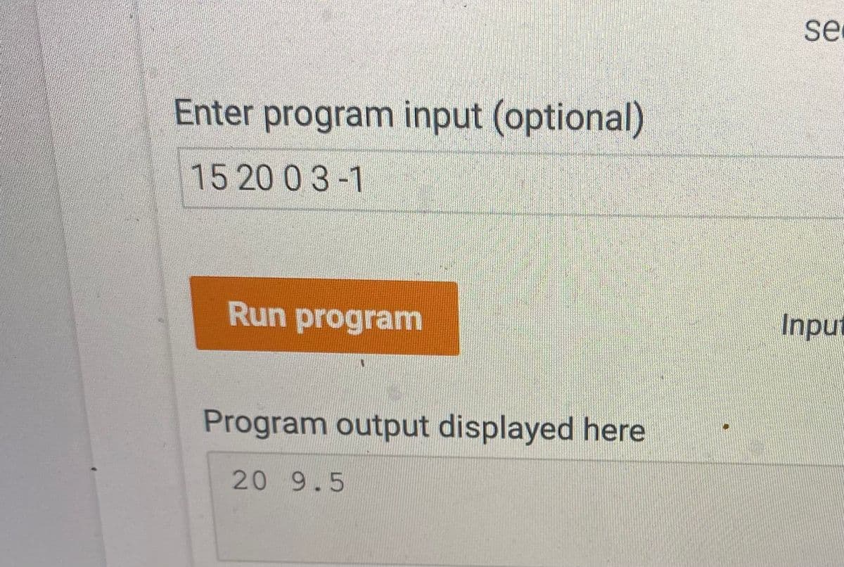 se
Enter program input (optional)
15 20 0 3-1
Run program
Input
Program output displayed here
20 9.5
