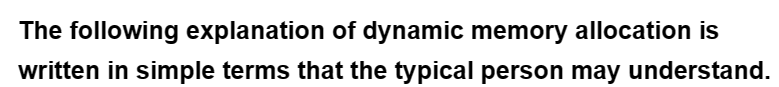 The following explanation of dynamic memory allocation is
written in simple terms that the typical person may understand.
