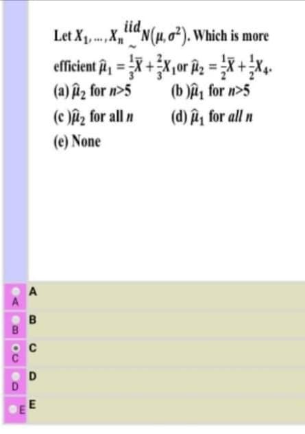 iid,
Let X1, ,X,"N
efficient , = X +X,or îz = X +X4.
(a) lz for n>5
(c )ûz for all n
"N(H,o²). Which is more
(b )âª, for n>5
(d) îu, for all n
(e) None
O C
C.
D.
E
