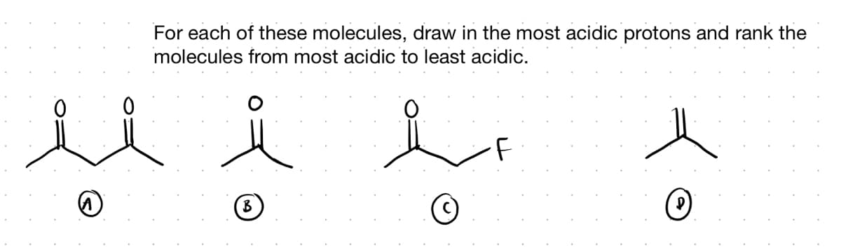 For each of these molecules, draw in the most acidic protons and rank the
molecules from most acidic to least acidic.
·F