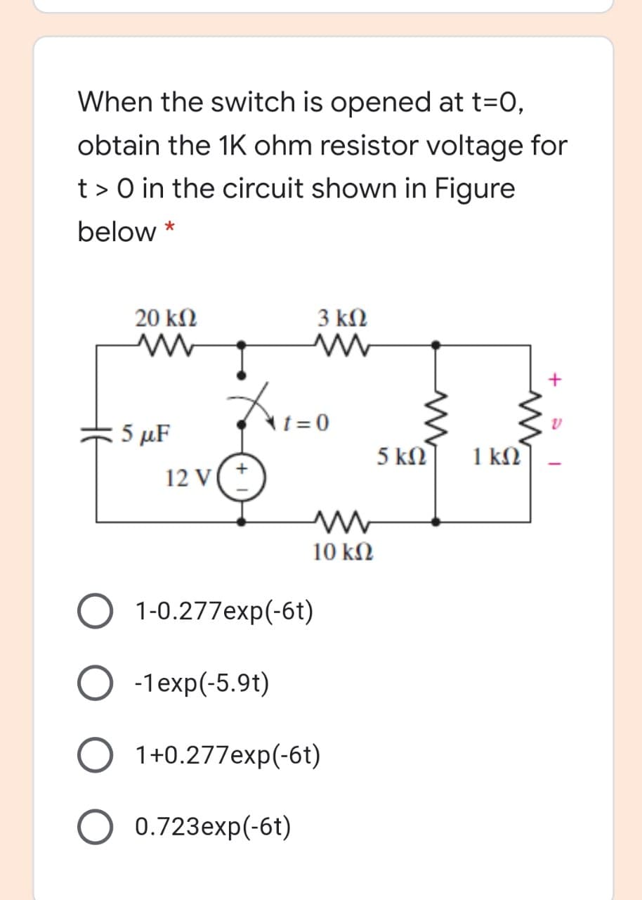 When the switch is opened at t=0,
obtain the 1K ohm resistor voltage for
t> 0 in the circuit shown in Figure
below *
20 kN
3 kN
5 μF
t= 0
5 kΩ
1 kN
12 V
10 k2
1-0.277exp(-6t)
-1exp(-5.9t)
1+0.277exp(-6t)
0.723exp(-6t)
