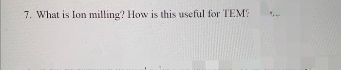 7. What is Ion milling? How is this useful for TEM?