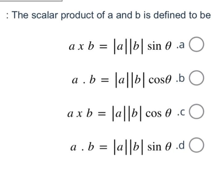 The scalar product of a and b is defined to be
a x b = |a||b| sin 0.a O
a. b = |a||b| cose.b
ax b = |a||b|cos 0 .c
a. b =
O
|a||b| sin 0 .d O
