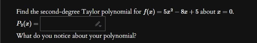 Find the second-degree Taylor polynomial for ƒ(x) = 5x² − 8x + 5 about x = 0.
P₂(x) =
What do you notice about your polynomial?